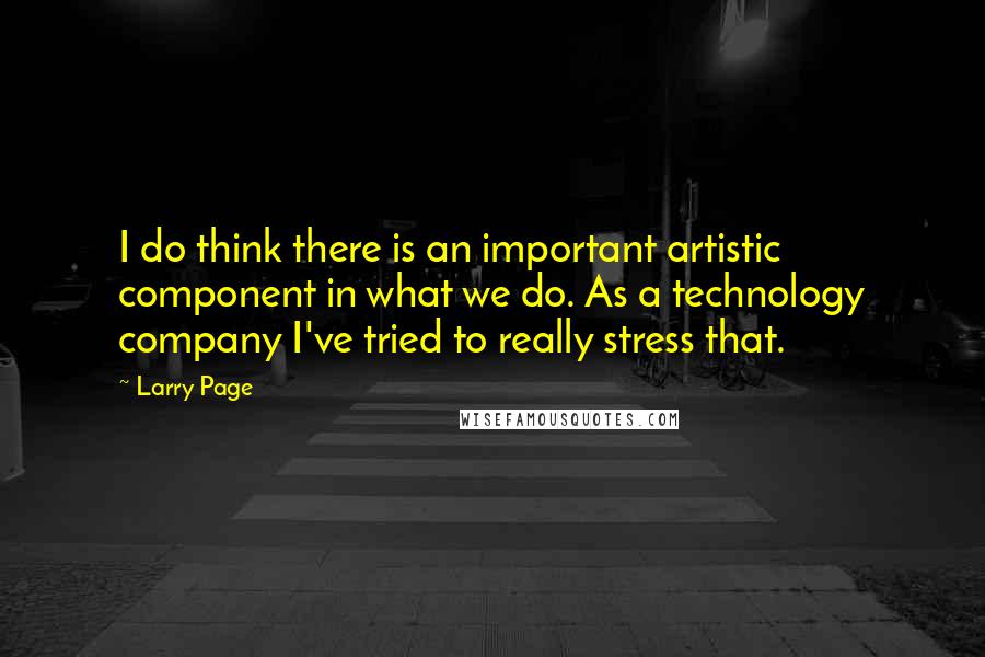 Larry Page Quotes: I do think there is an important artistic component in what we do. As a technology company I've tried to really stress that.