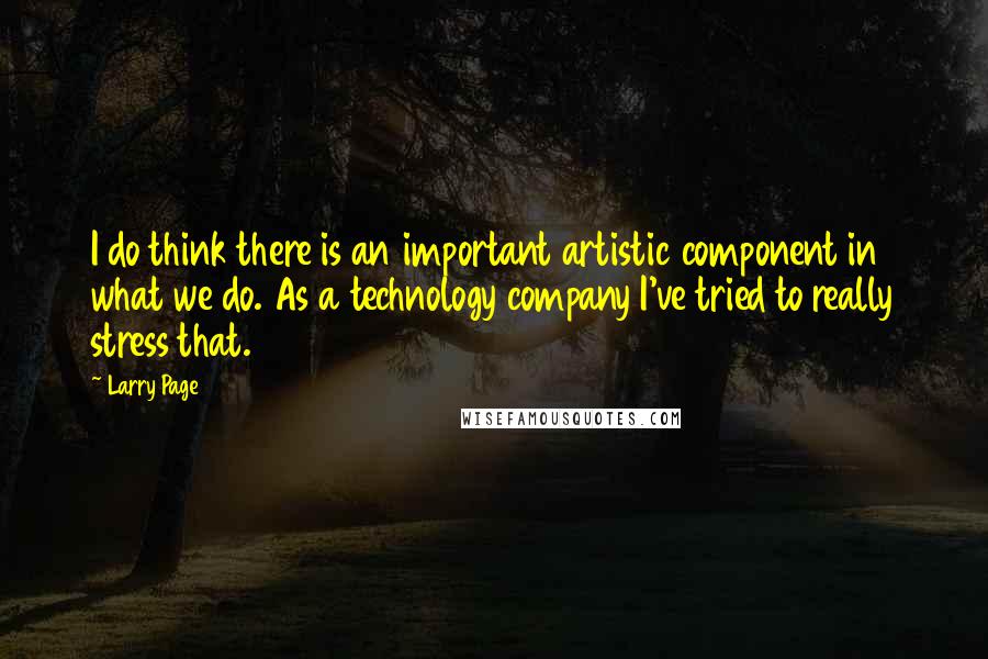 Larry Page Quotes: I do think there is an important artistic component in what we do. As a technology company I've tried to really stress that.