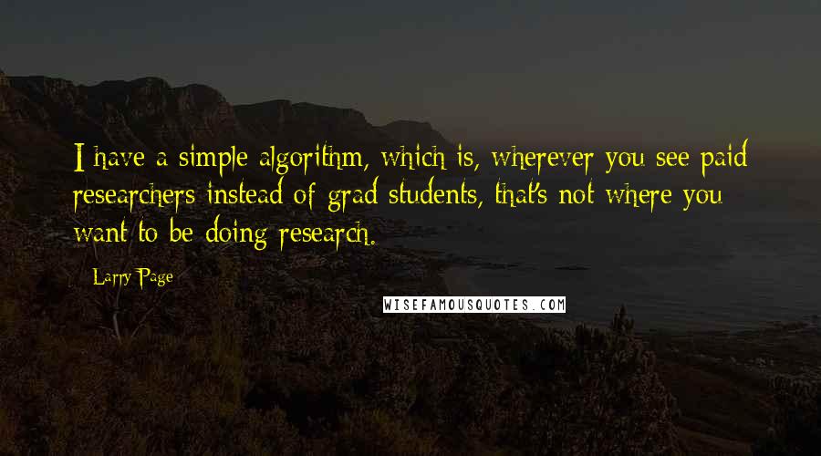 Larry Page Quotes: I have a simple algorithm, which is, wherever you see paid researchers instead of grad students, that's not where you want to be doing research.