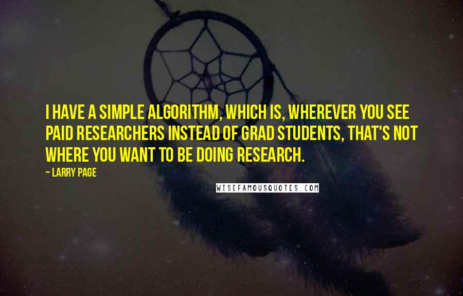 Larry Page Quotes: I have a simple algorithm, which is, wherever you see paid researchers instead of grad students, that's not where you want to be doing research.
