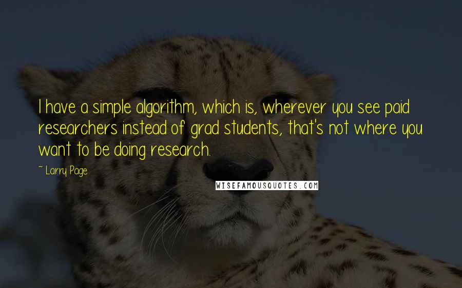 Larry Page Quotes: I have a simple algorithm, which is, wherever you see paid researchers instead of grad students, that's not where you want to be doing research.