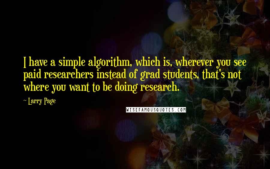 Larry Page Quotes: I have a simple algorithm, which is, wherever you see paid researchers instead of grad students, that's not where you want to be doing research.