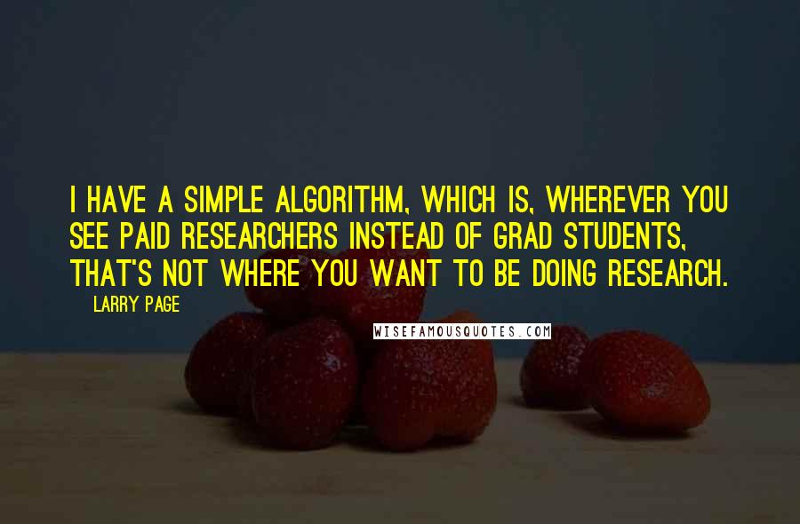 Larry Page Quotes: I have a simple algorithm, which is, wherever you see paid researchers instead of grad students, that's not where you want to be doing research.