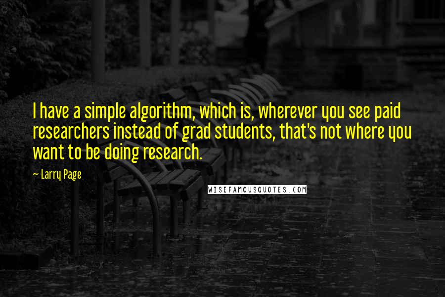 Larry Page Quotes: I have a simple algorithm, which is, wherever you see paid researchers instead of grad students, that's not where you want to be doing research.