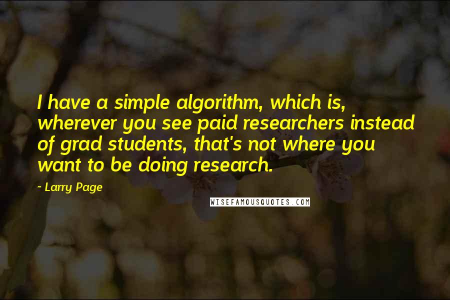 Larry Page Quotes: I have a simple algorithm, which is, wherever you see paid researchers instead of grad students, that's not where you want to be doing research.