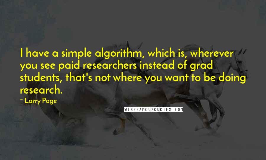 Larry Page Quotes: I have a simple algorithm, which is, wherever you see paid researchers instead of grad students, that's not where you want to be doing research.