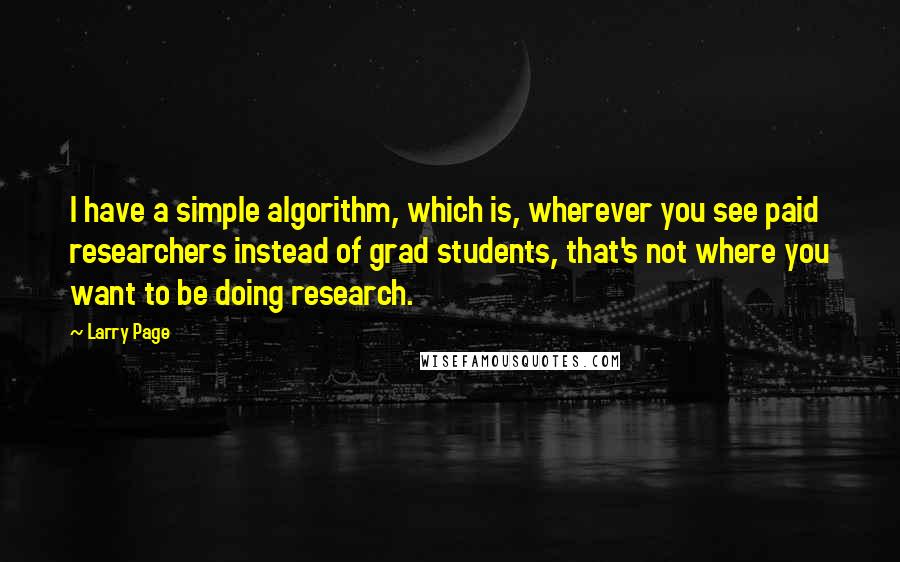 Larry Page Quotes: I have a simple algorithm, which is, wherever you see paid researchers instead of grad students, that's not where you want to be doing research.