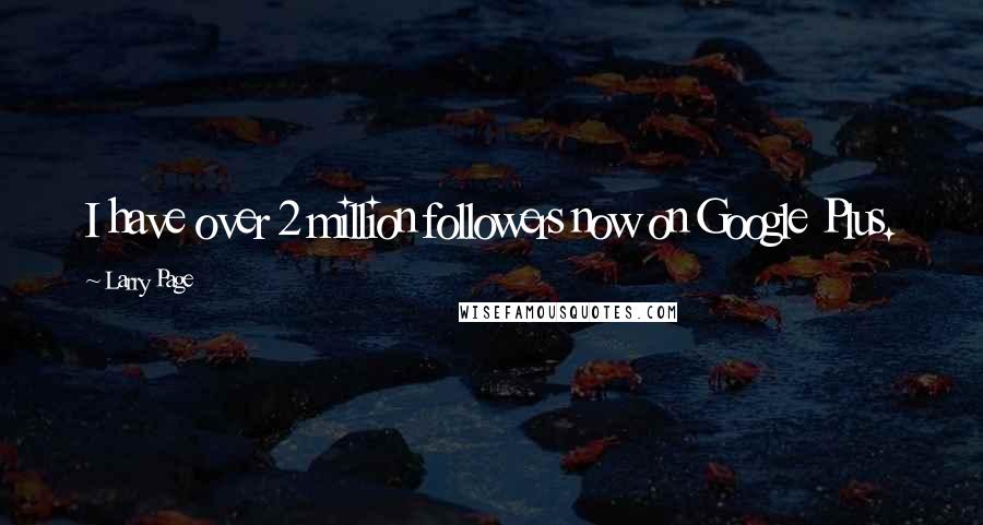 Larry Page Quotes: I have over 2 million followers now on Google Plus.