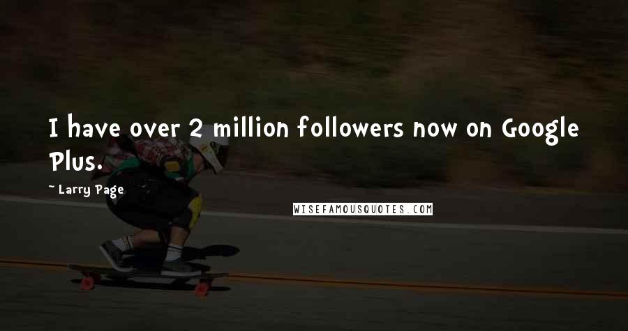 Larry Page Quotes: I have over 2 million followers now on Google Plus.