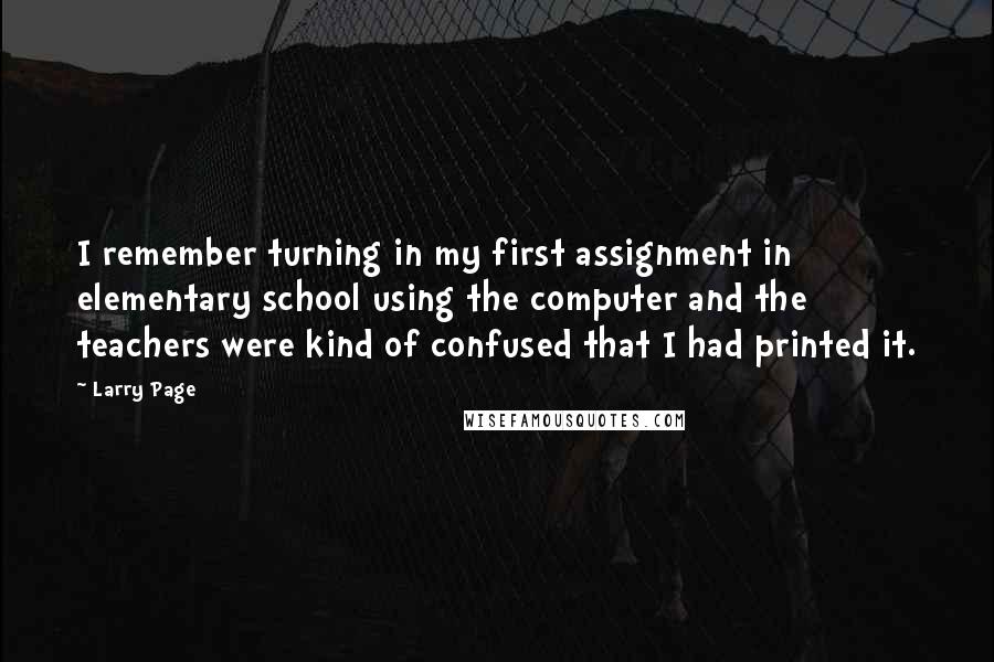 Larry Page Quotes: I remember turning in my first assignment in elementary school using the computer and the teachers were kind of confused that I had printed it.