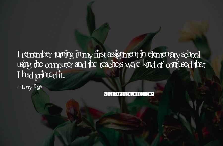 Larry Page Quotes: I remember turning in my first assignment in elementary school using the computer and the teachers were kind of confused that I had printed it.