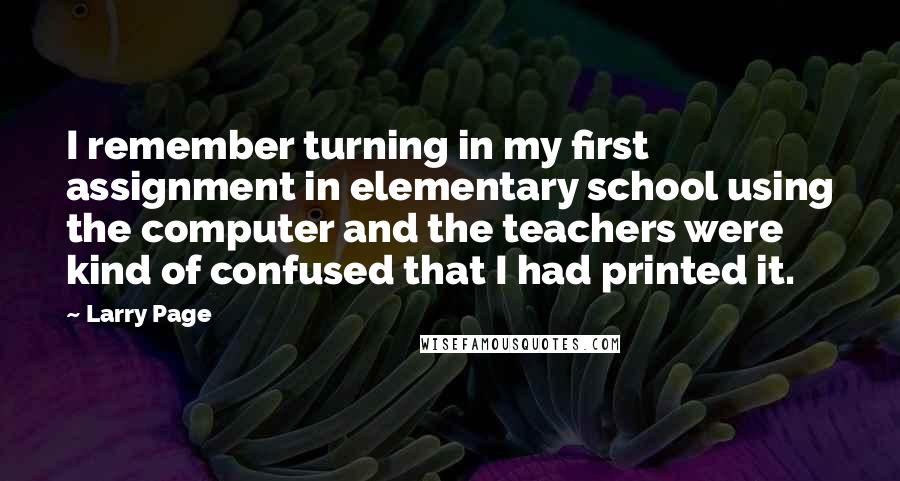 Larry Page Quotes: I remember turning in my first assignment in elementary school using the computer and the teachers were kind of confused that I had printed it.