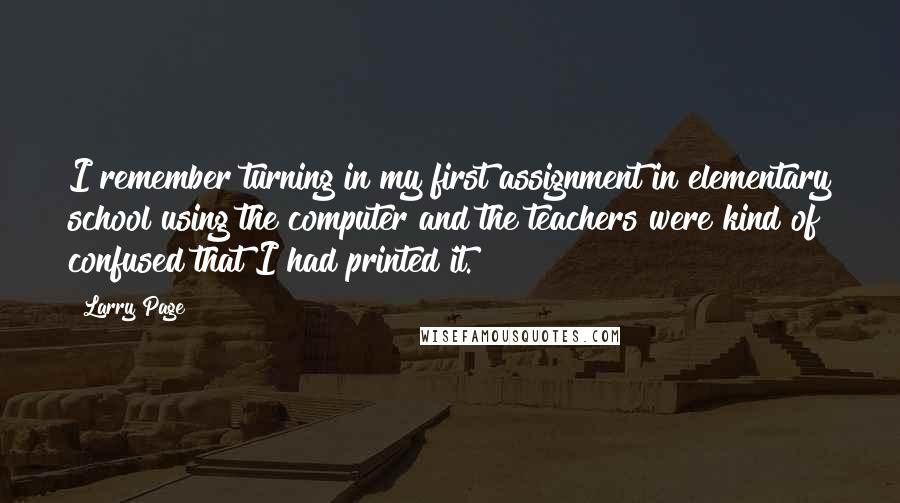 Larry Page Quotes: I remember turning in my first assignment in elementary school using the computer and the teachers were kind of confused that I had printed it.