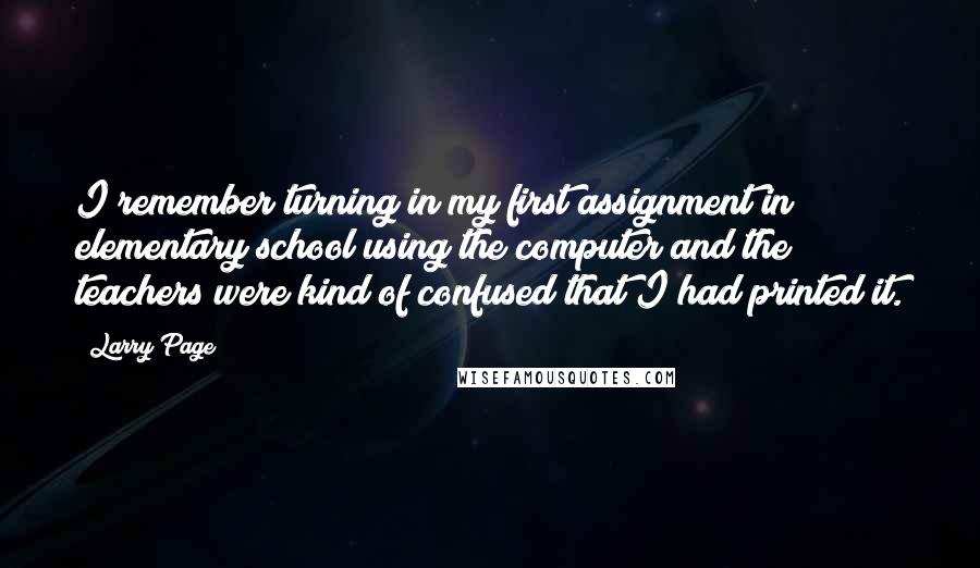 Larry Page Quotes: I remember turning in my first assignment in elementary school using the computer and the teachers were kind of confused that I had printed it.