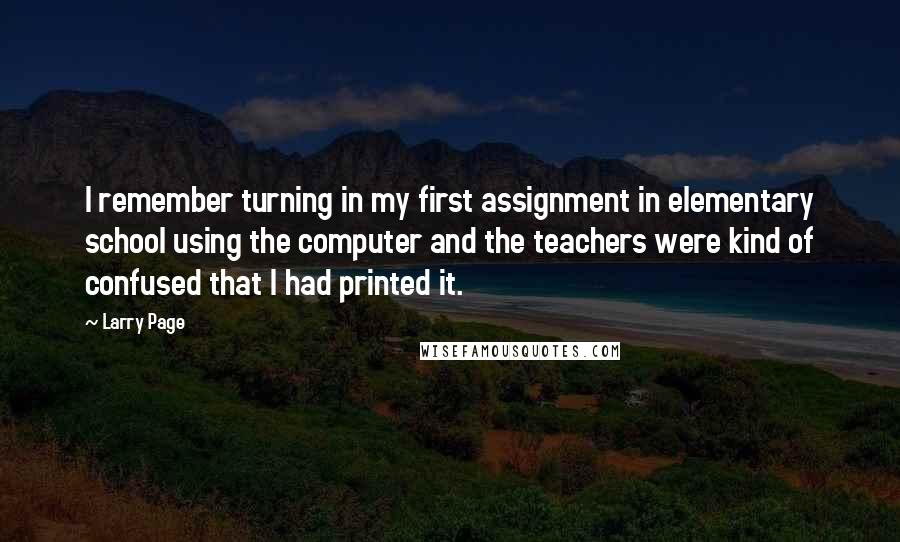 Larry Page Quotes: I remember turning in my first assignment in elementary school using the computer and the teachers were kind of confused that I had printed it.