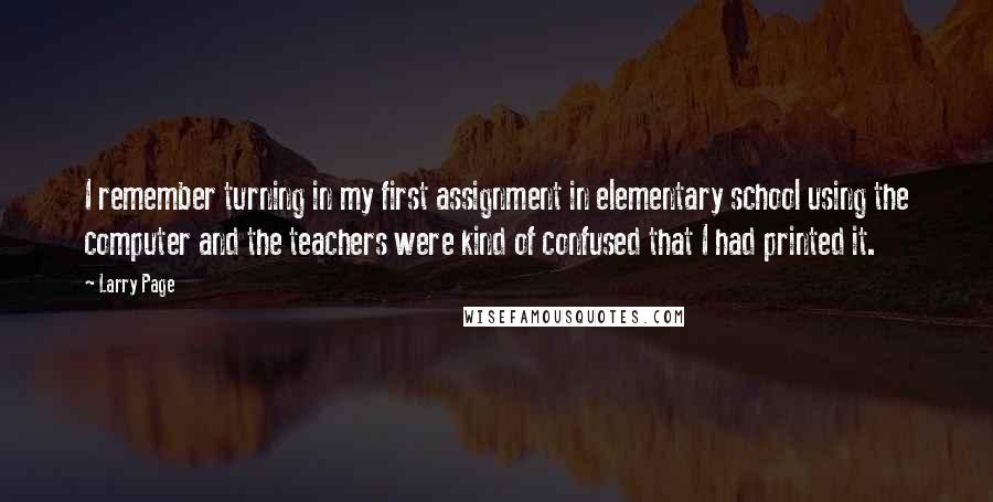 Larry Page Quotes: I remember turning in my first assignment in elementary school using the computer and the teachers were kind of confused that I had printed it.