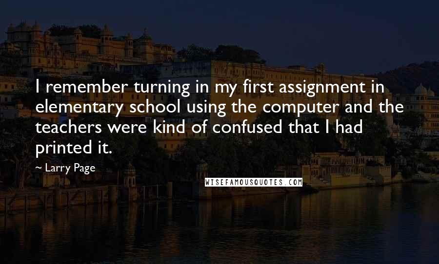 Larry Page Quotes: I remember turning in my first assignment in elementary school using the computer and the teachers were kind of confused that I had printed it.