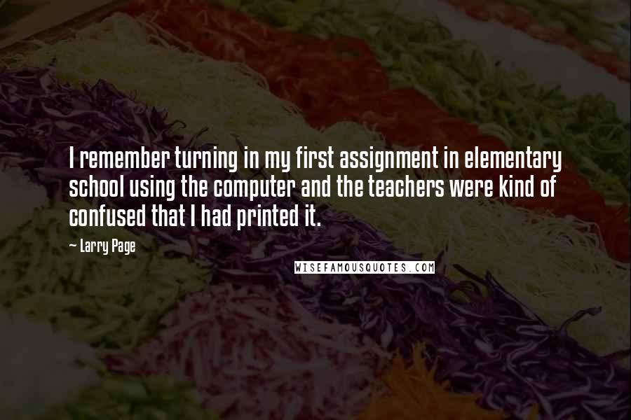 Larry Page Quotes: I remember turning in my first assignment in elementary school using the computer and the teachers were kind of confused that I had printed it.