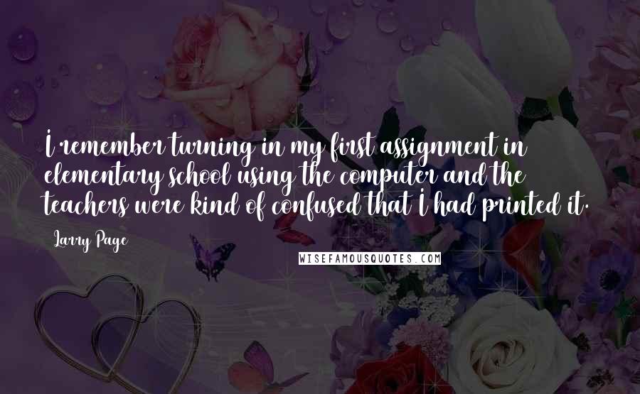 Larry Page Quotes: I remember turning in my first assignment in elementary school using the computer and the teachers were kind of confused that I had printed it.