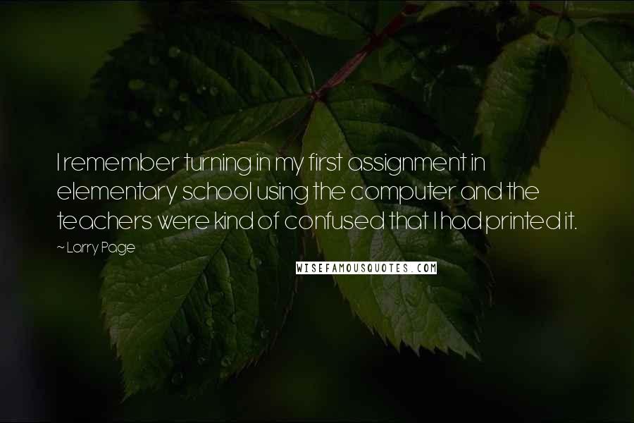 Larry Page Quotes: I remember turning in my first assignment in elementary school using the computer and the teachers were kind of confused that I had printed it.