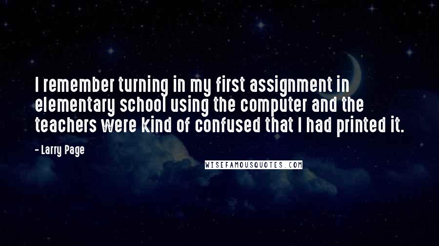 Larry Page Quotes: I remember turning in my first assignment in elementary school using the computer and the teachers were kind of confused that I had printed it.