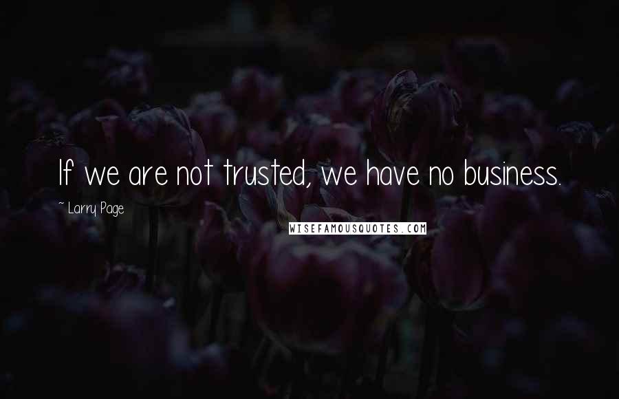 Larry Page Quotes: If we are not trusted, we have no business.