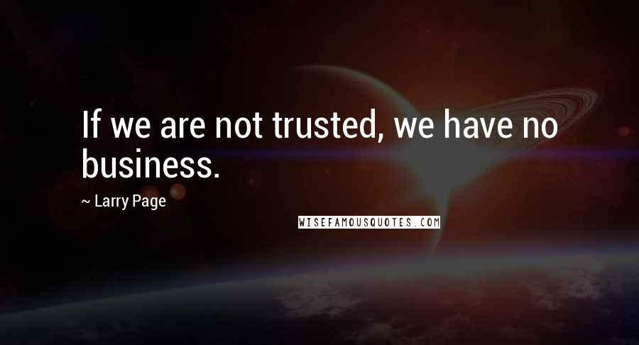 Larry Page Quotes: If we are not trusted, we have no business.