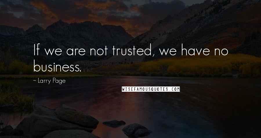 Larry Page Quotes: If we are not trusted, we have no business.