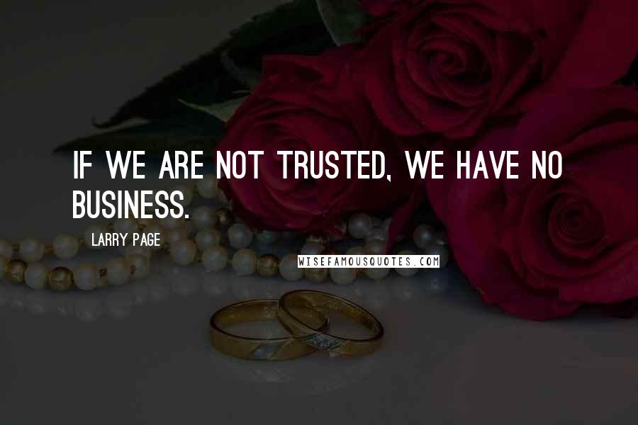 Larry Page Quotes: If we are not trusted, we have no business.