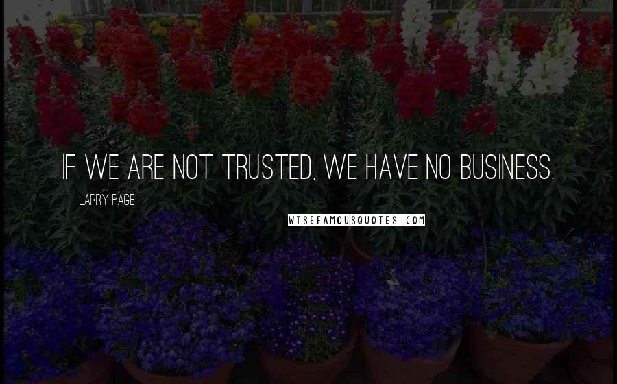 Larry Page Quotes: If we are not trusted, we have no business.