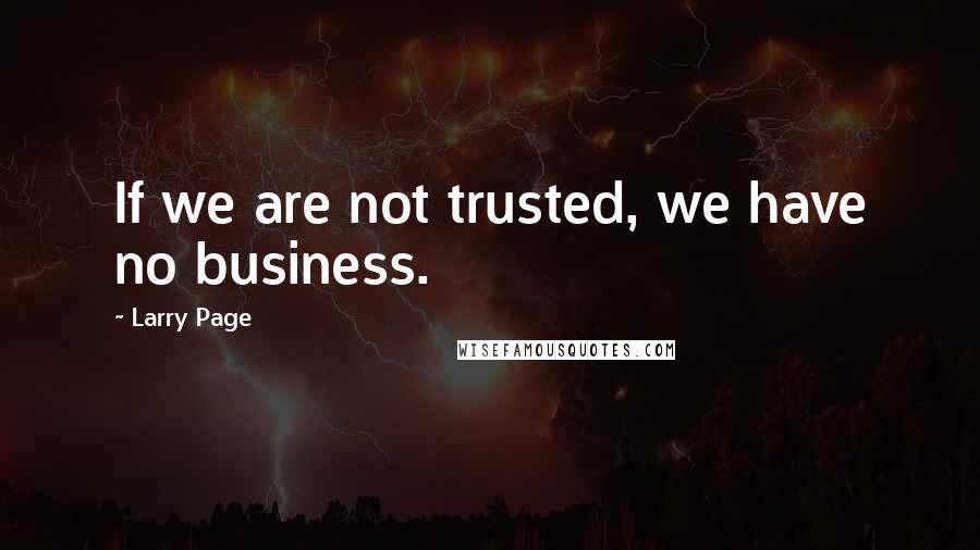 Larry Page Quotes: If we are not trusted, we have no business.