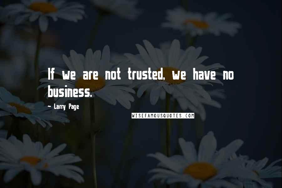 Larry Page Quotes: If we are not trusted, we have no business.