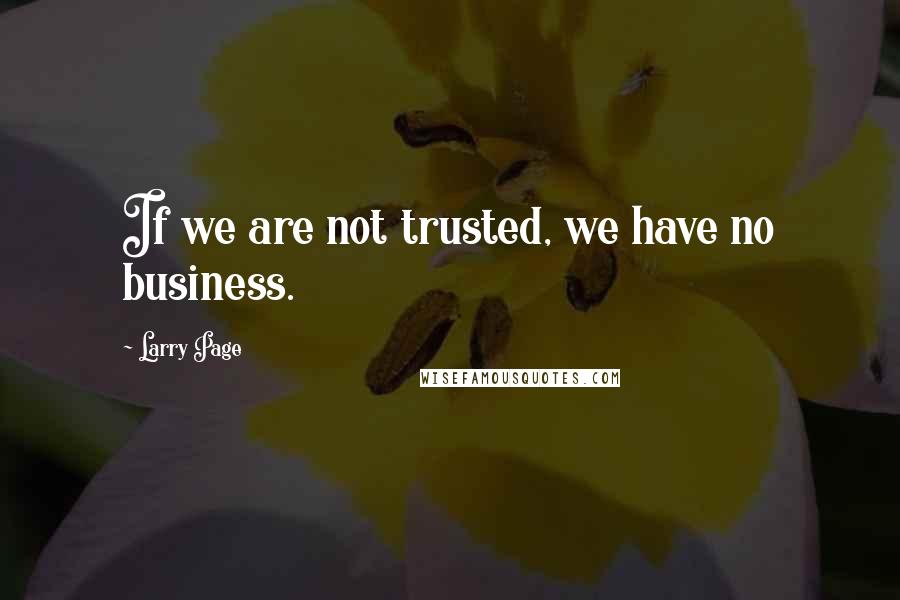 Larry Page Quotes: If we are not trusted, we have no business.