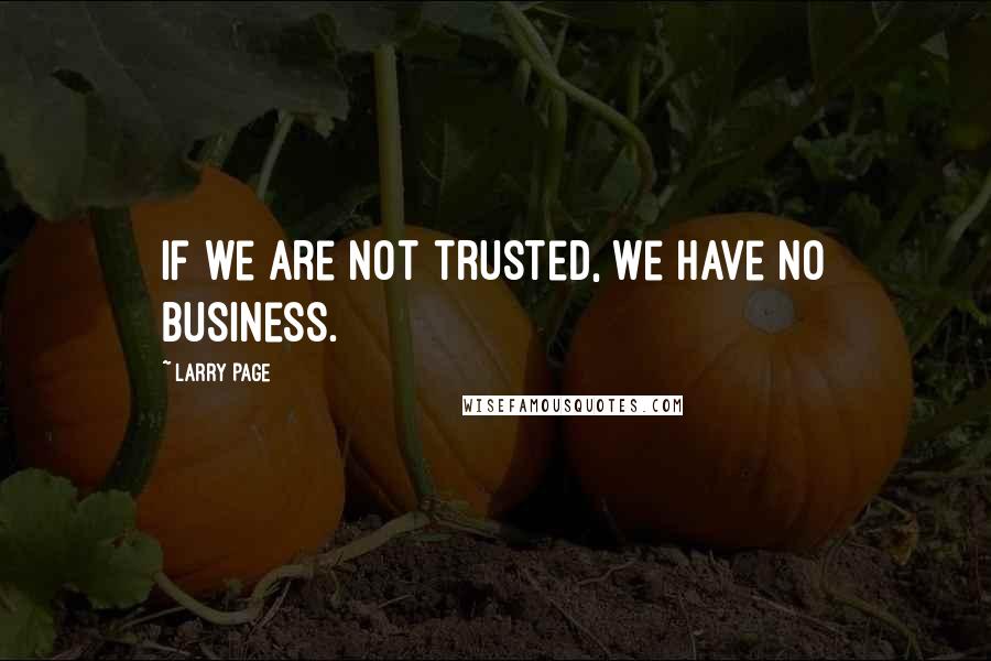 Larry Page Quotes: If we are not trusted, we have no business.