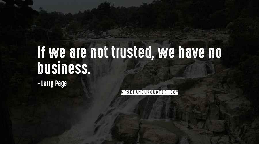 Larry Page Quotes: If we are not trusted, we have no business.