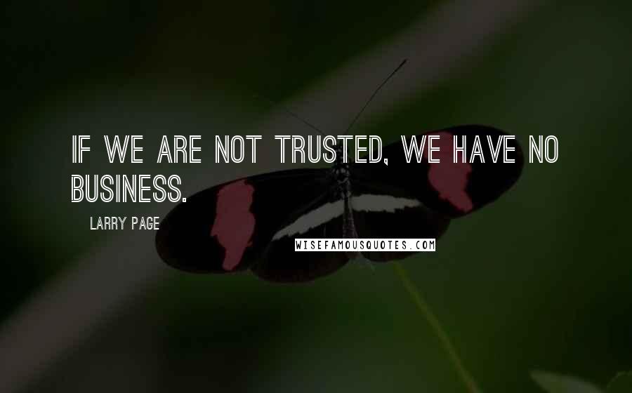 Larry Page Quotes: If we are not trusted, we have no business.