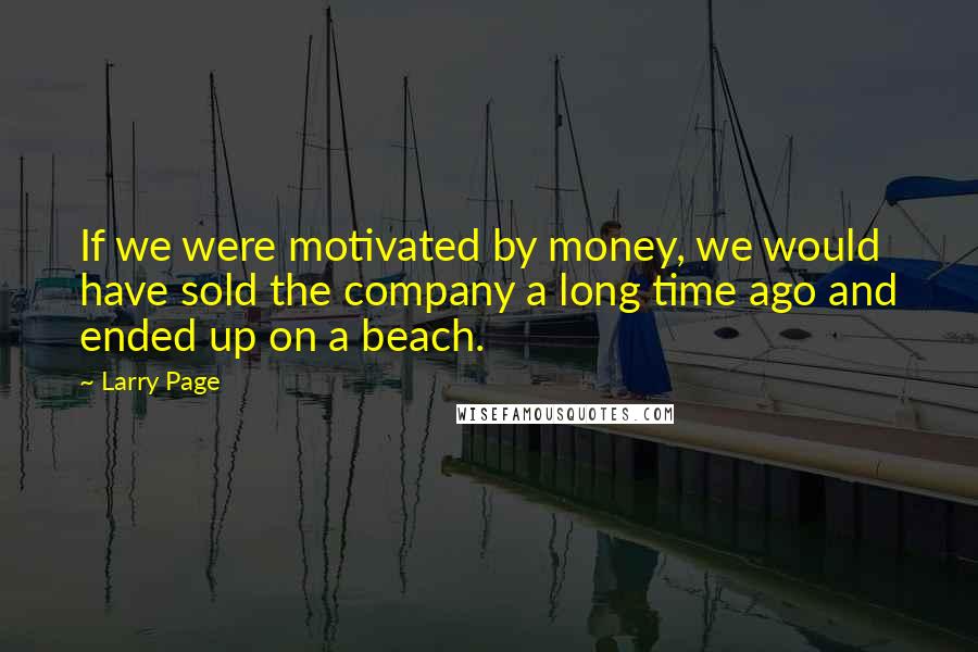 Larry Page Quotes: If we were motivated by money, we would have sold the company a long time ago and ended up on a beach.