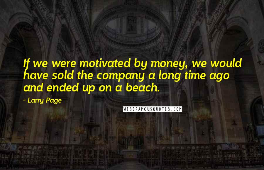 Larry Page Quotes: If we were motivated by money, we would have sold the company a long time ago and ended up on a beach.