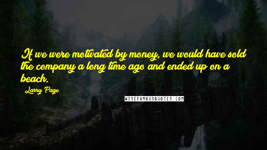 Larry Page Quotes: If we were motivated by money, we would have sold the company a long time ago and ended up on a beach.