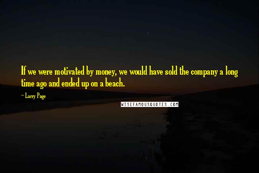 Larry Page Quotes: If we were motivated by money, we would have sold the company a long time ago and ended up on a beach.
