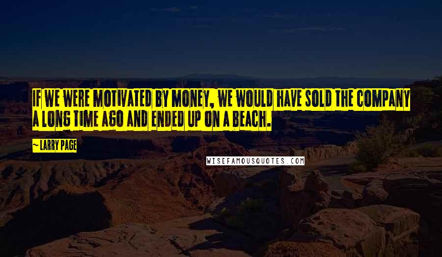 Larry Page Quotes: If we were motivated by money, we would have sold the company a long time ago and ended up on a beach.
