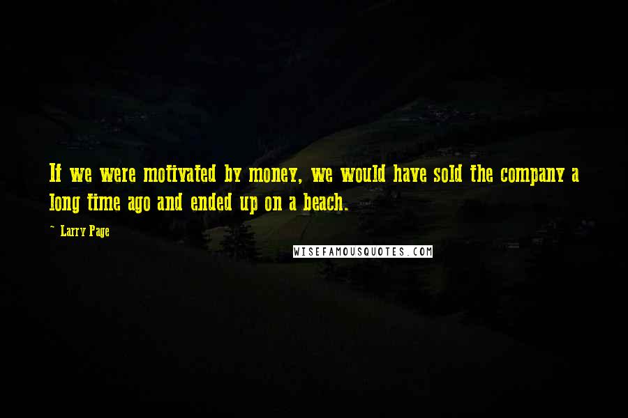 Larry Page Quotes: If we were motivated by money, we would have sold the company a long time ago and ended up on a beach.