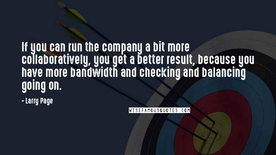 Larry Page Quotes: If you can run the company a bit more collaboratively, you get a better result, because you have more bandwidth and checking and balancing going on.