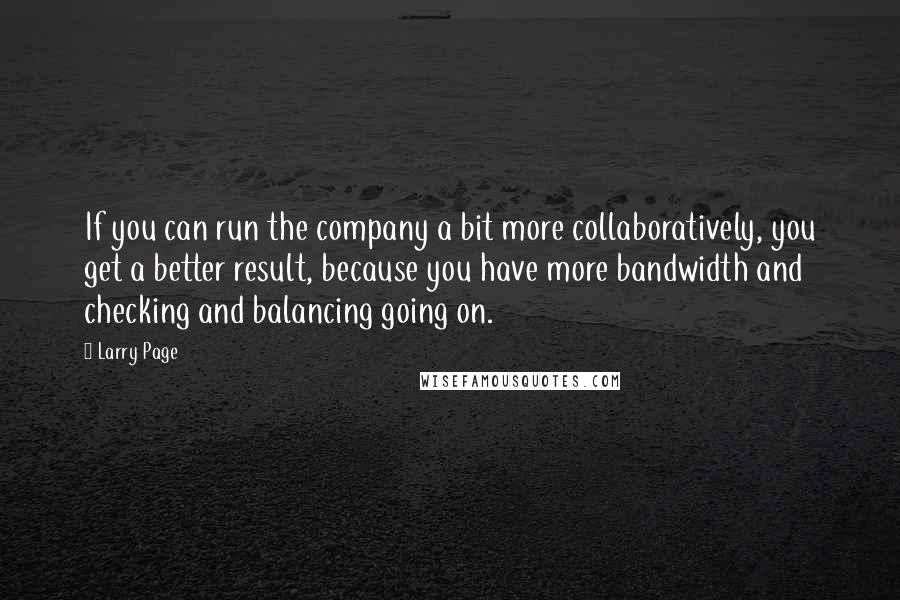 Larry Page Quotes: If you can run the company a bit more collaboratively, you get a better result, because you have more bandwidth and checking and balancing going on.