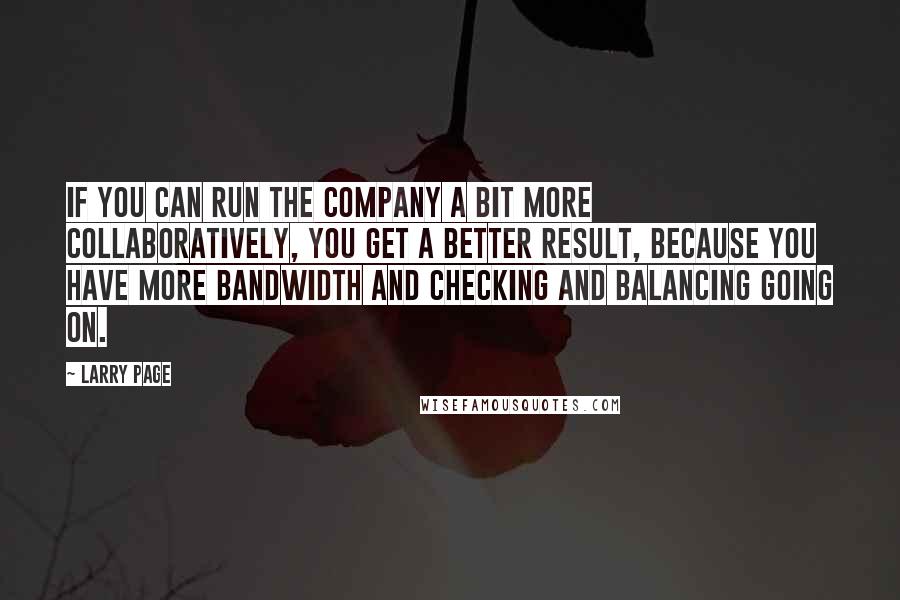 Larry Page Quotes: If you can run the company a bit more collaboratively, you get a better result, because you have more bandwidth and checking and balancing going on.