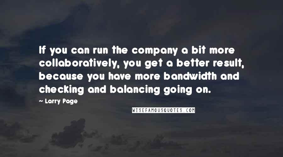 Larry Page Quotes: If you can run the company a bit more collaboratively, you get a better result, because you have more bandwidth and checking and balancing going on.