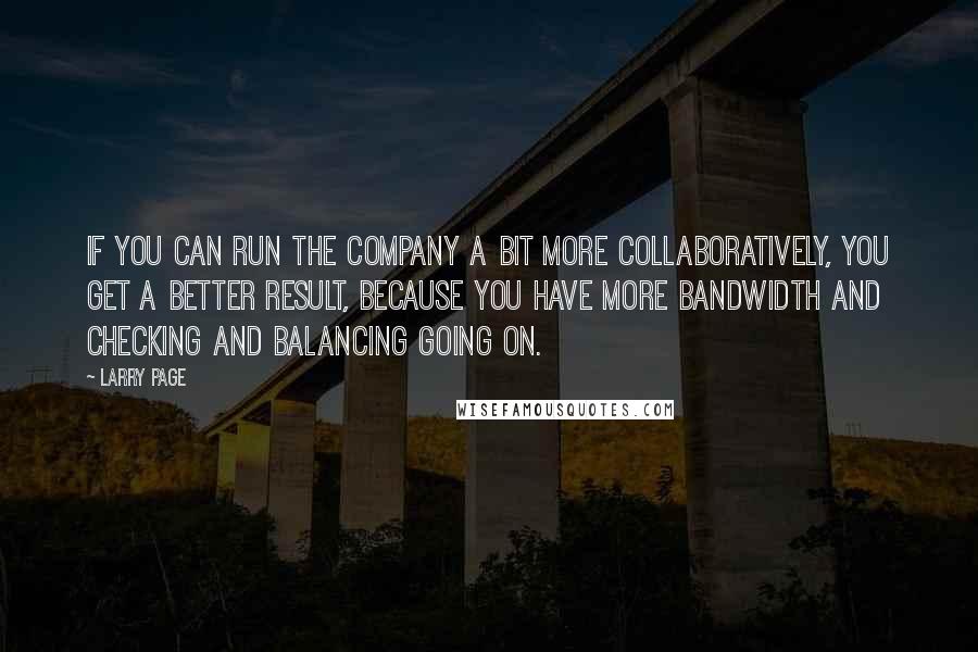 Larry Page Quotes: If you can run the company a bit more collaboratively, you get a better result, because you have more bandwidth and checking and balancing going on.