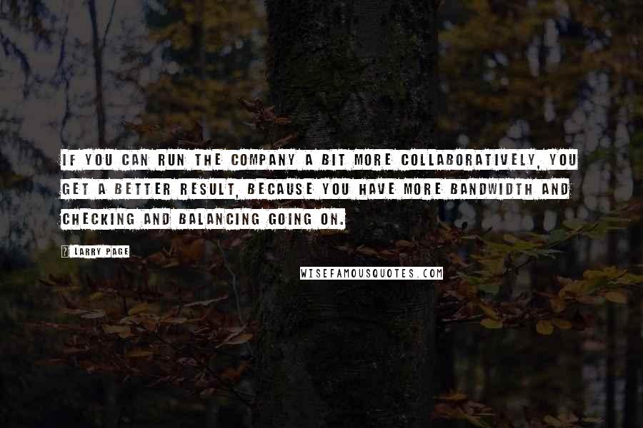 Larry Page Quotes: If you can run the company a bit more collaboratively, you get a better result, because you have more bandwidth and checking and balancing going on.