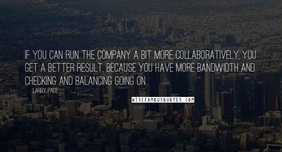 Larry Page Quotes: If you can run the company a bit more collaboratively, you get a better result, because you have more bandwidth and checking and balancing going on.