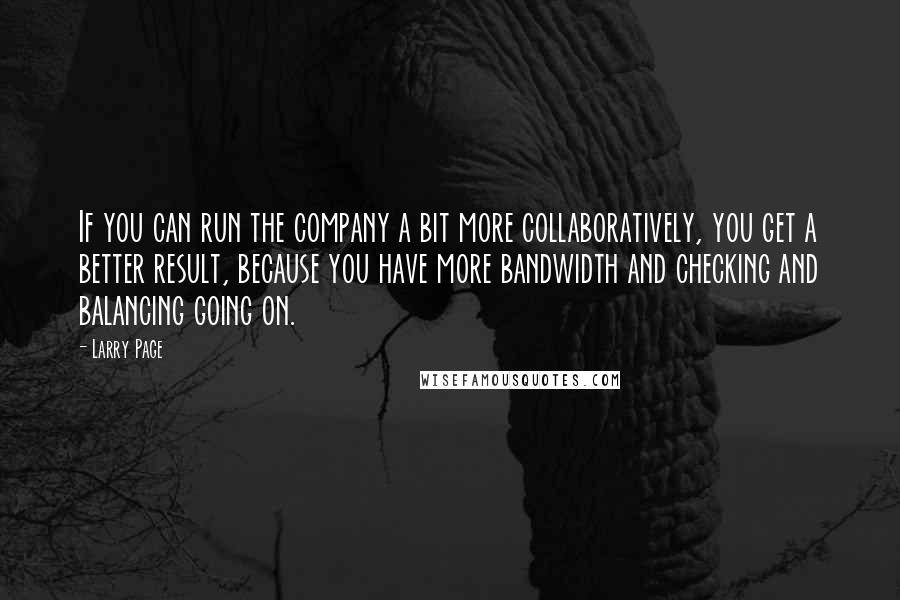 Larry Page Quotes: If you can run the company a bit more collaboratively, you get a better result, because you have more bandwidth and checking and balancing going on.